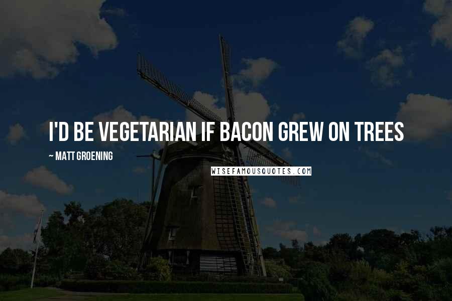 Matt Groening Quotes: I'd be vegetarian if bacon grew on trees