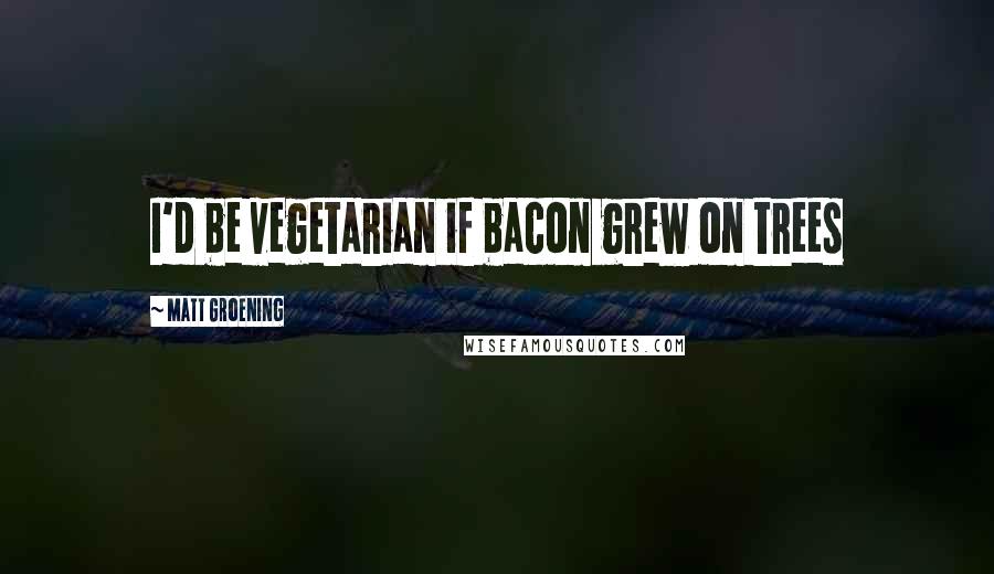 Matt Groening Quotes: I'd be vegetarian if bacon grew on trees