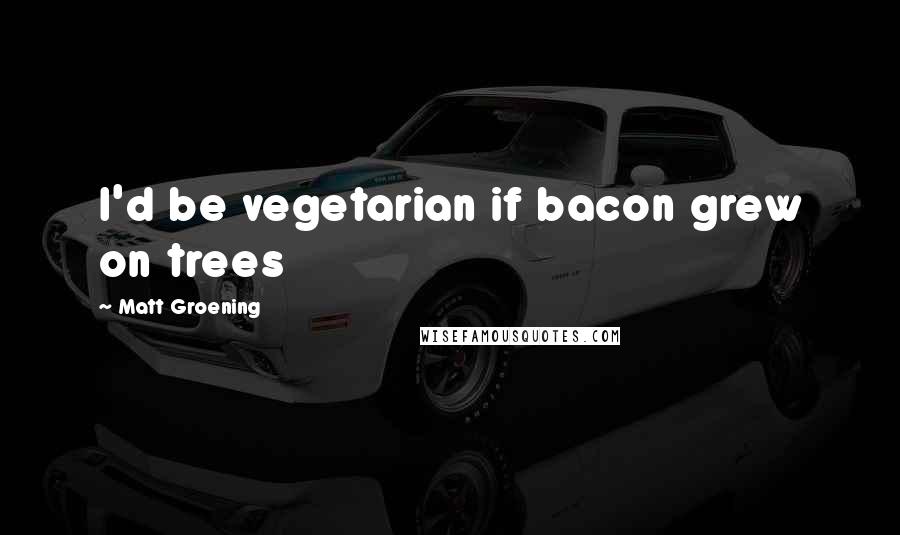 Matt Groening Quotes: I'd be vegetarian if bacon grew on trees