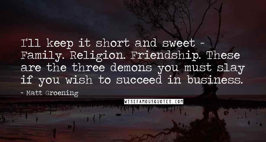 Matt Groening Quotes: I'll keep it short and sweet - Family. Religion. Friendship. These are the three demons you must slay if you wish to succeed in business.