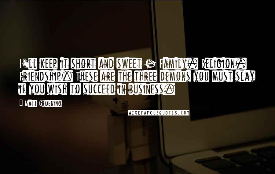 Matt Groening Quotes: I'll keep it short and sweet - Family. Religion. Friendship. These are the three demons you must slay if you wish to succeed in business.