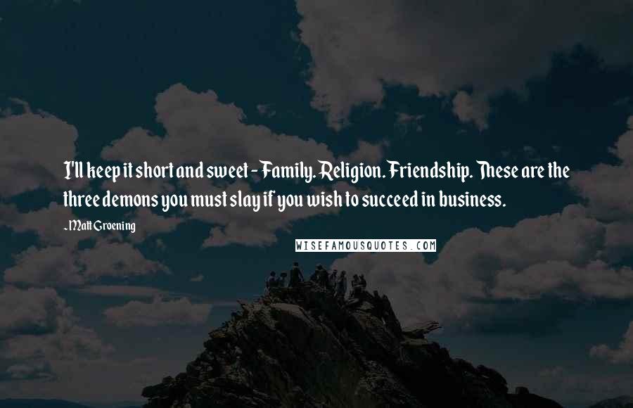 Matt Groening Quotes: I'll keep it short and sweet - Family. Religion. Friendship. These are the three demons you must slay if you wish to succeed in business.