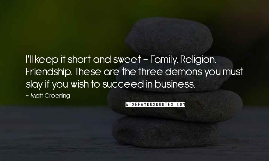 Matt Groening Quotes: I'll keep it short and sweet - Family. Religion. Friendship. These are the three demons you must slay if you wish to succeed in business.