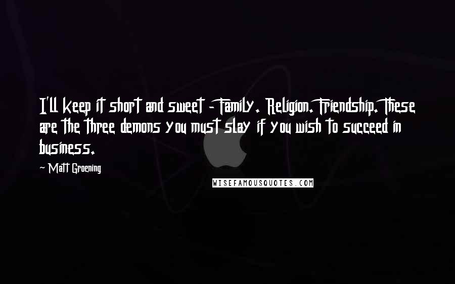 Matt Groening Quotes: I'll keep it short and sweet - Family. Religion. Friendship. These are the three demons you must slay if you wish to succeed in business.