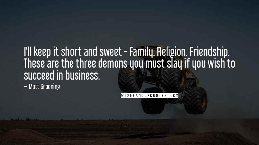 Matt Groening Quotes: I'll keep it short and sweet - Family. Religion. Friendship. These are the three demons you must slay if you wish to succeed in business.