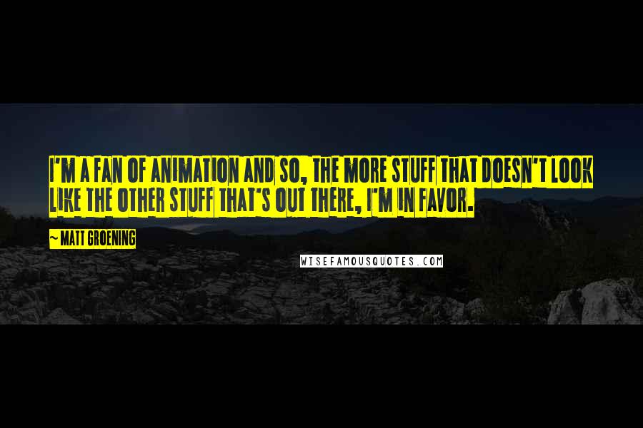 Matt Groening Quotes: I'm a fan of animation and so, the more stuff that doesn't look like the other stuff that's out there, I'm in favor.