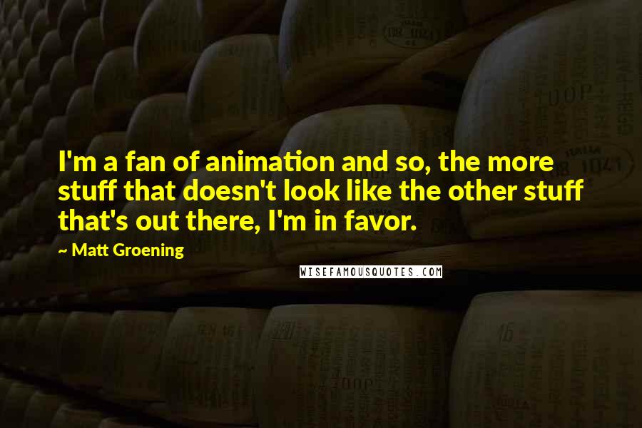 Matt Groening Quotes: I'm a fan of animation and so, the more stuff that doesn't look like the other stuff that's out there, I'm in favor.