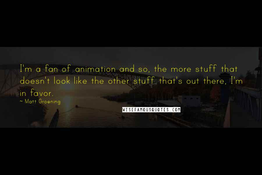 Matt Groening Quotes: I'm a fan of animation and so, the more stuff that doesn't look like the other stuff that's out there, I'm in favor.