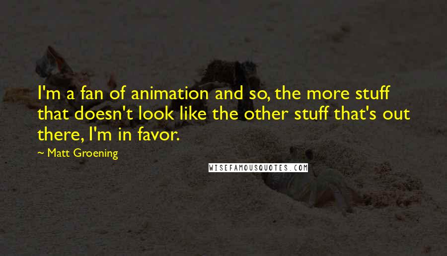 Matt Groening Quotes: I'm a fan of animation and so, the more stuff that doesn't look like the other stuff that's out there, I'm in favor.