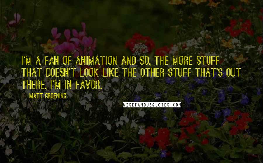 Matt Groening Quotes: I'm a fan of animation and so, the more stuff that doesn't look like the other stuff that's out there, I'm in favor.