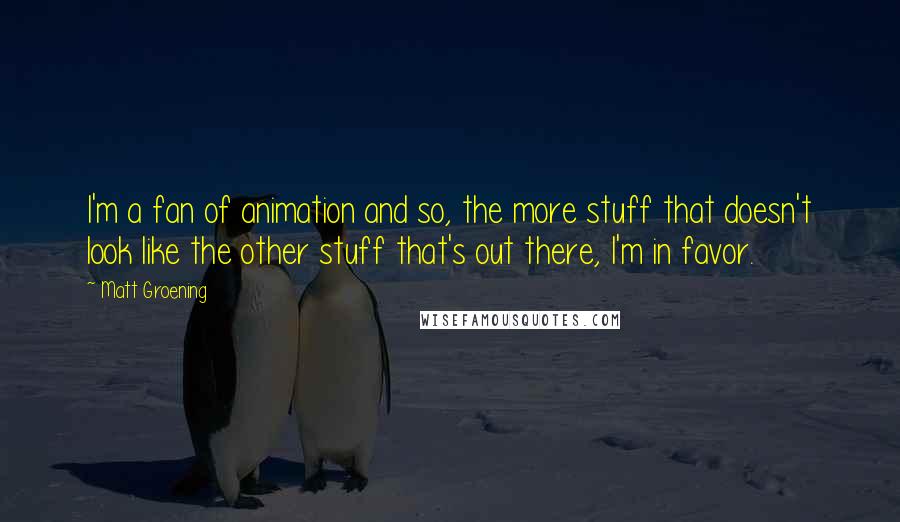 Matt Groening Quotes: I'm a fan of animation and so, the more stuff that doesn't look like the other stuff that's out there, I'm in favor.
