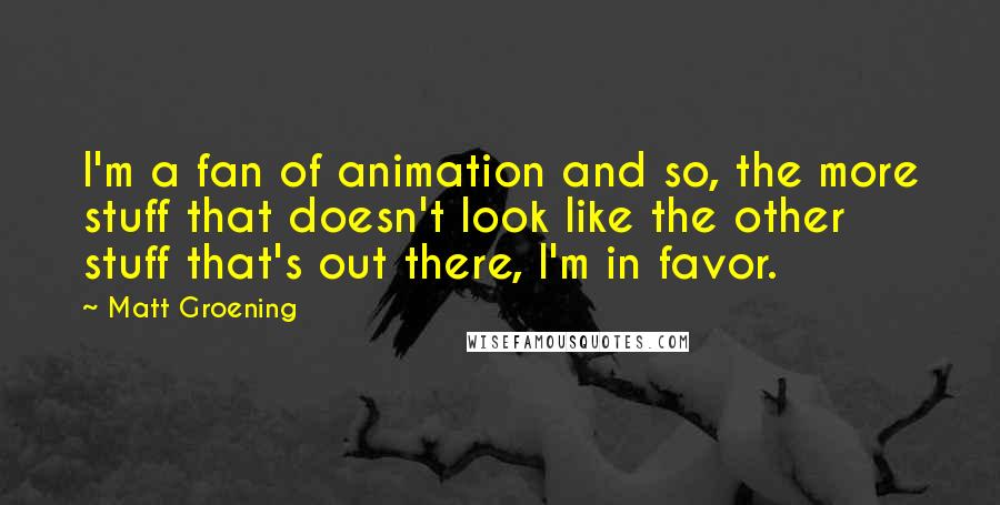 Matt Groening Quotes: I'm a fan of animation and so, the more stuff that doesn't look like the other stuff that's out there, I'm in favor.