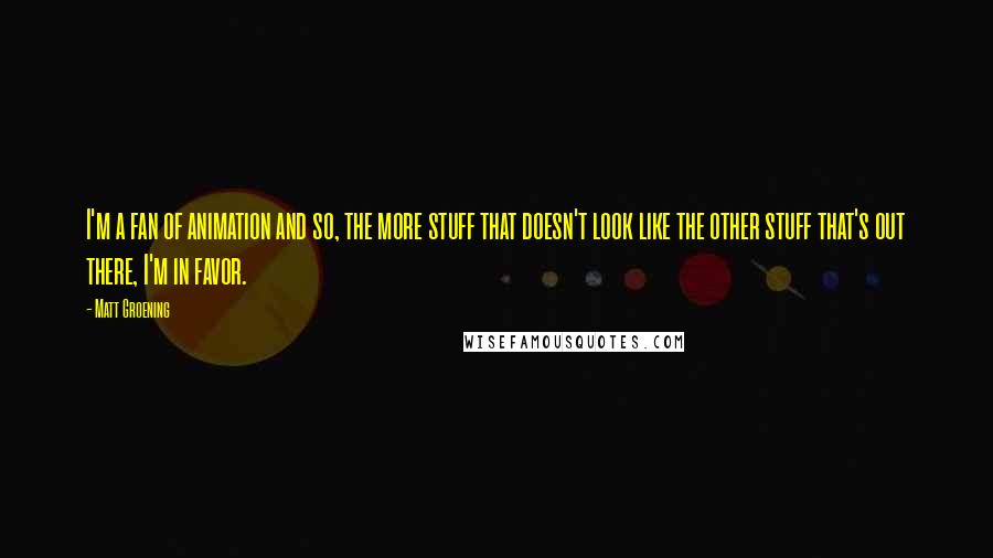 Matt Groening Quotes: I'm a fan of animation and so, the more stuff that doesn't look like the other stuff that's out there, I'm in favor.