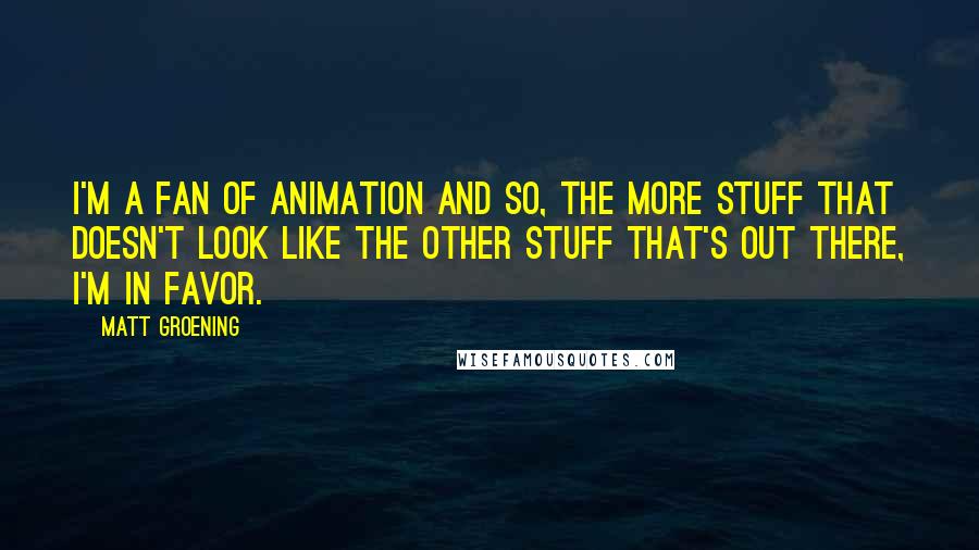 Matt Groening Quotes: I'm a fan of animation and so, the more stuff that doesn't look like the other stuff that's out there, I'm in favor.