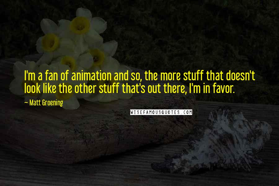 Matt Groening Quotes: I'm a fan of animation and so, the more stuff that doesn't look like the other stuff that's out there, I'm in favor.