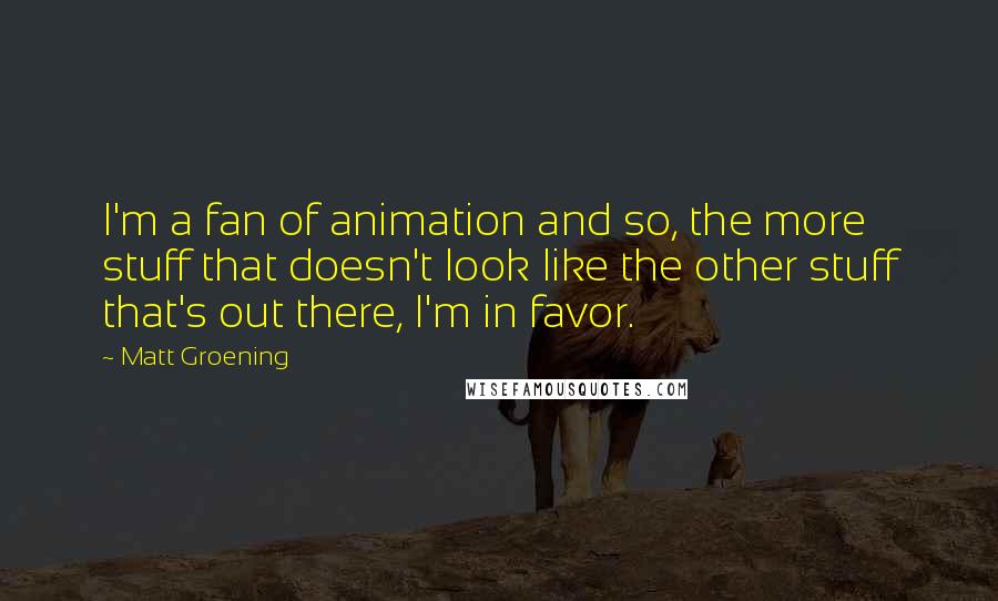 Matt Groening Quotes: I'm a fan of animation and so, the more stuff that doesn't look like the other stuff that's out there, I'm in favor.