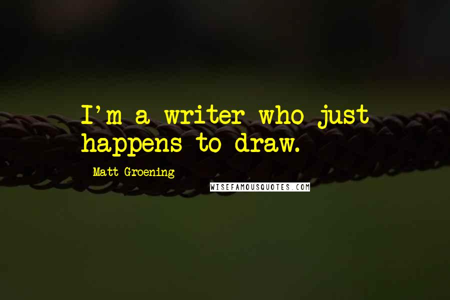Matt Groening Quotes: I'm a writer who just happens to draw.