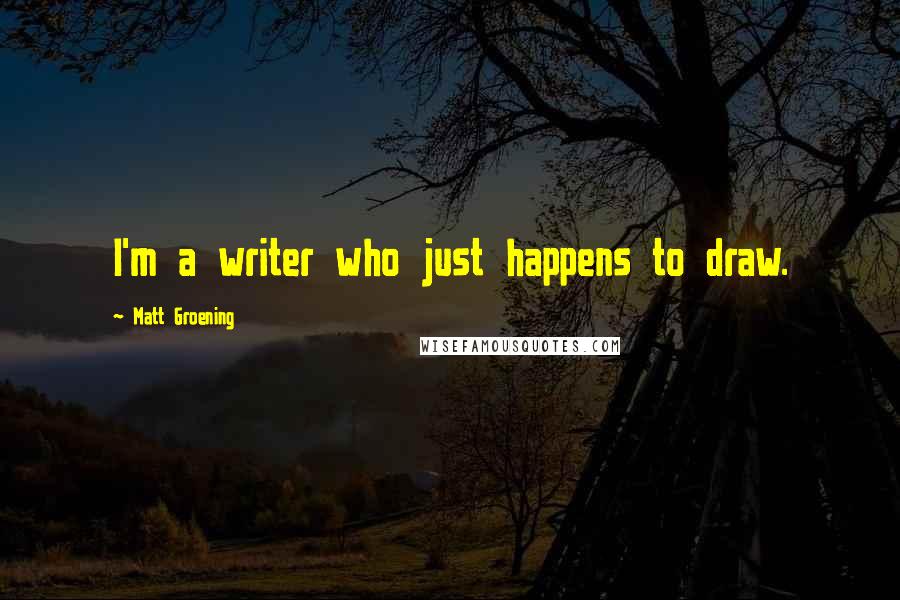 Matt Groening Quotes: I'm a writer who just happens to draw.