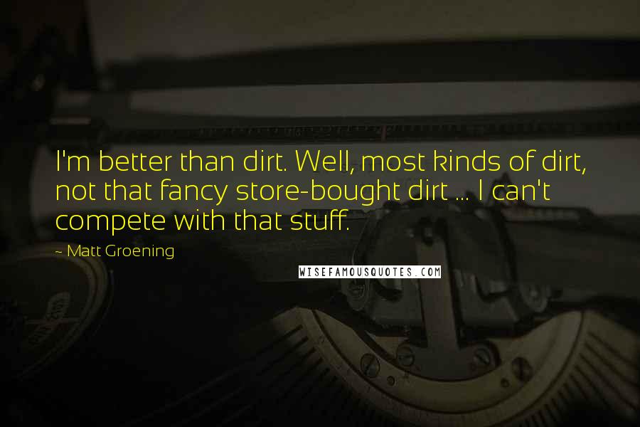 Matt Groening Quotes: I'm better than dirt. Well, most kinds of dirt, not that fancy store-bought dirt ... I can't compete with that stuff.