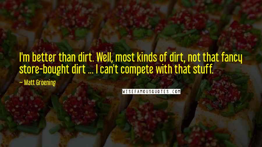 Matt Groening Quotes: I'm better than dirt. Well, most kinds of dirt, not that fancy store-bought dirt ... I can't compete with that stuff.