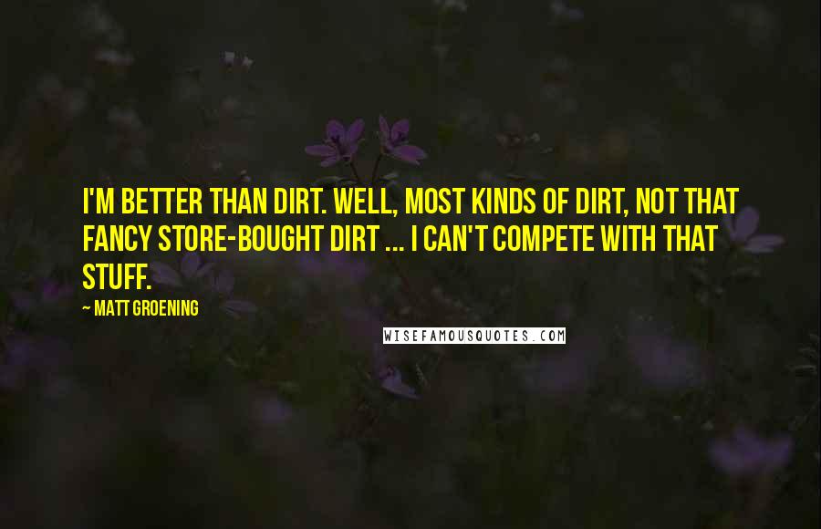 Matt Groening Quotes: I'm better than dirt. Well, most kinds of dirt, not that fancy store-bought dirt ... I can't compete with that stuff.