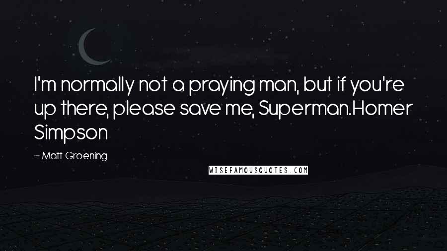 Matt Groening Quotes: I'm normally not a praying man, but if you're up there, please save me, Superman.Homer Simpson