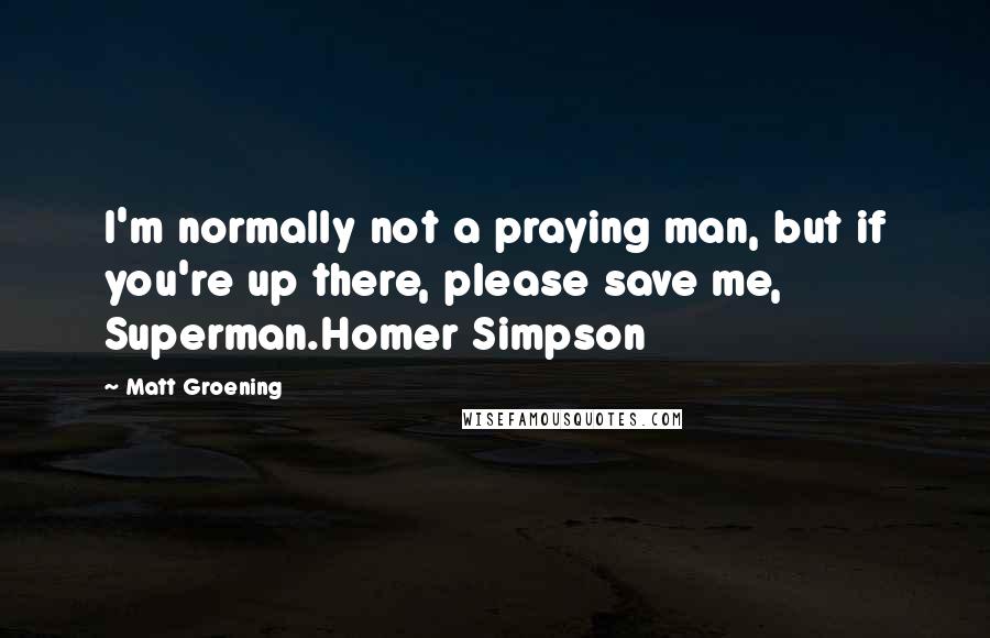 Matt Groening Quotes: I'm normally not a praying man, but if you're up there, please save me, Superman.Homer Simpson