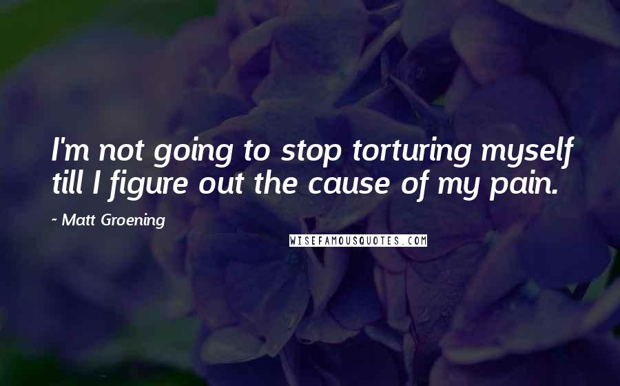 Matt Groening Quotes: I'm not going to stop torturing myself till I figure out the cause of my pain.