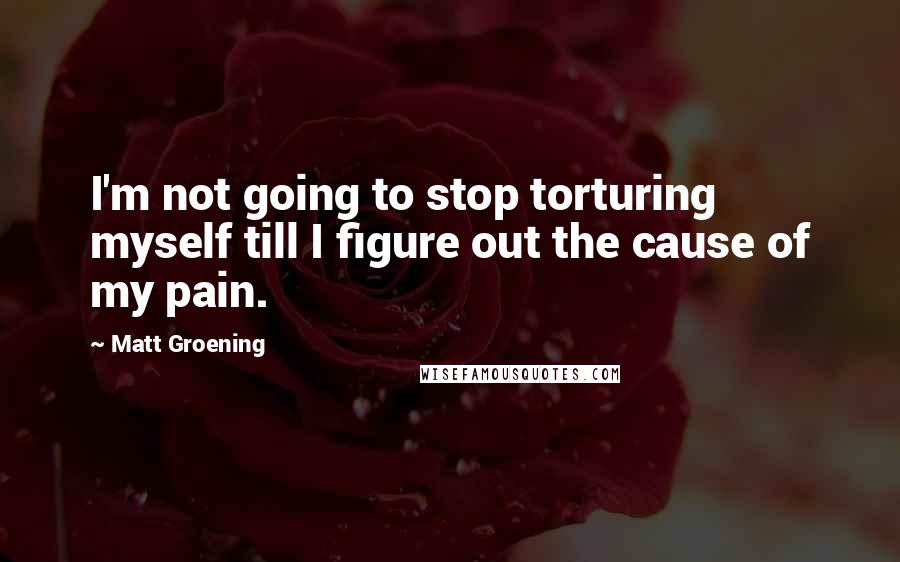 Matt Groening Quotes: I'm not going to stop torturing myself till I figure out the cause of my pain.