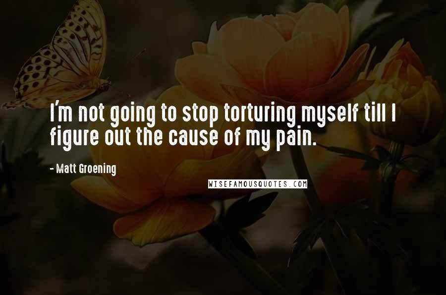 Matt Groening Quotes: I'm not going to stop torturing myself till I figure out the cause of my pain.