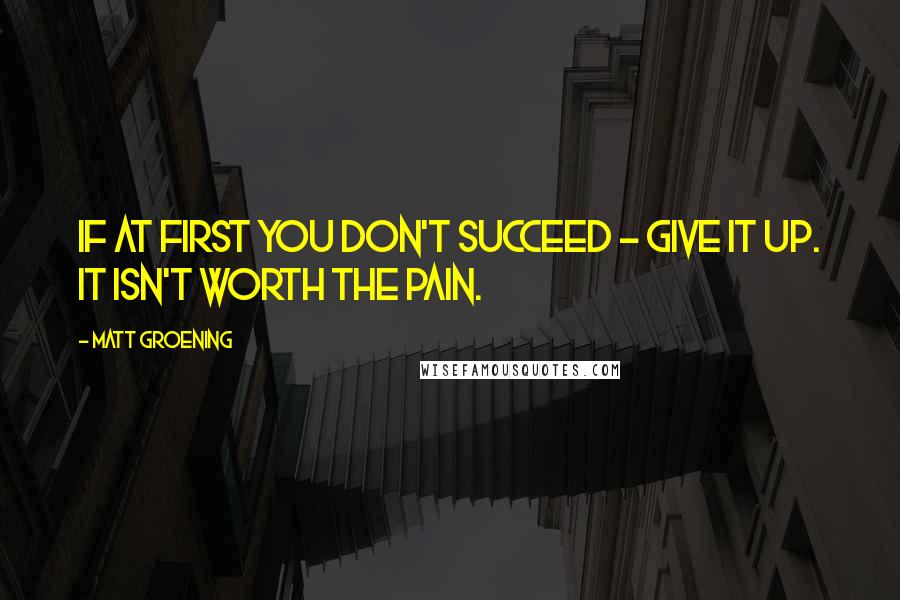 Matt Groening Quotes: If at first you don't succeed - give it up. It isn't worth the pain.