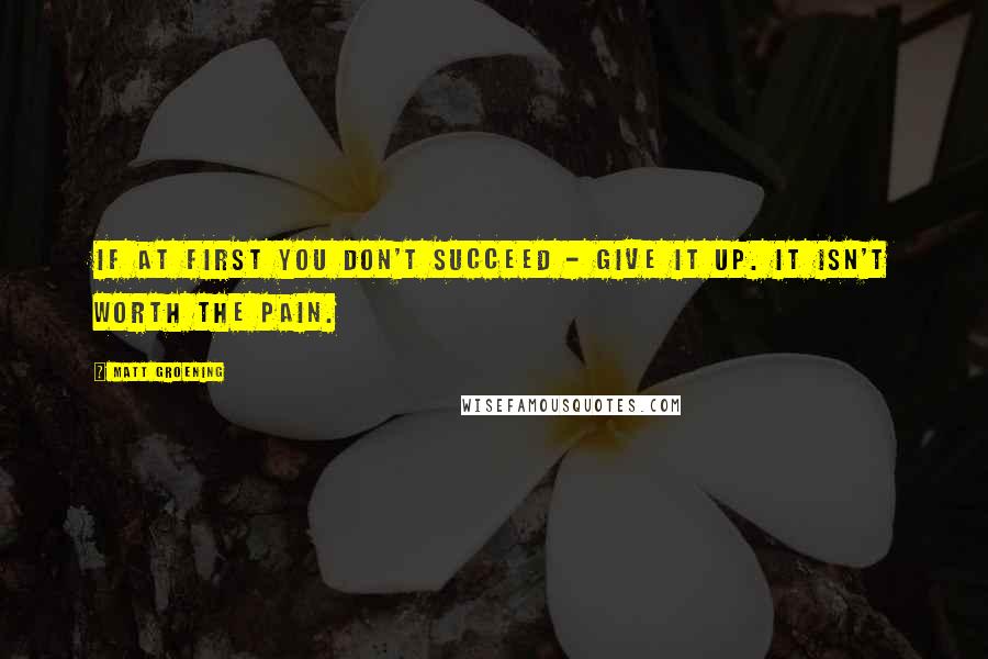 Matt Groening Quotes: If at first you don't succeed - give it up. It isn't worth the pain.