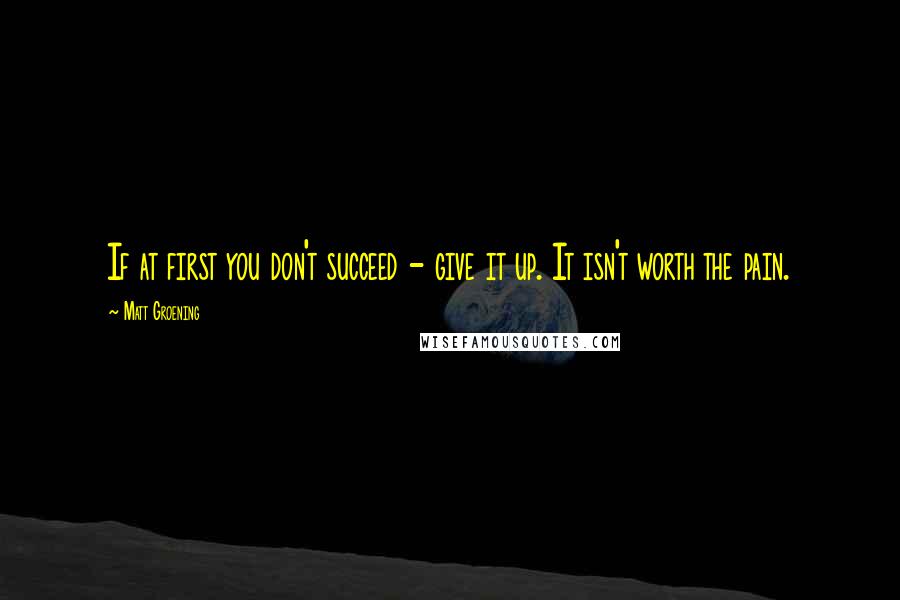 Matt Groening Quotes: If at first you don't succeed - give it up. It isn't worth the pain.