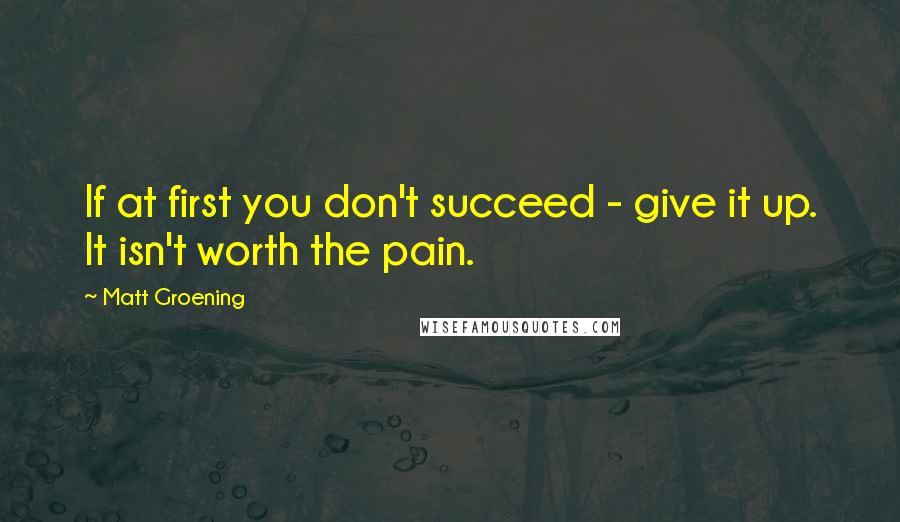 Matt Groening Quotes: If at first you don't succeed - give it up. It isn't worth the pain.