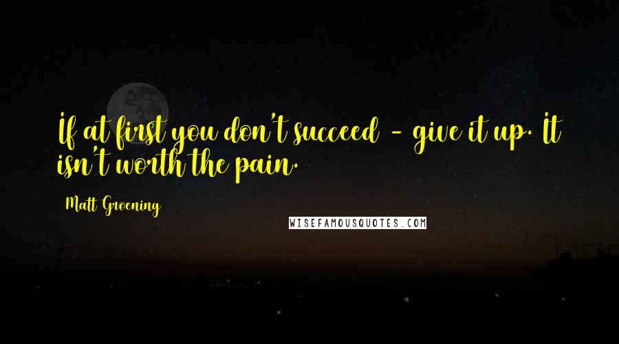 Matt Groening Quotes: If at first you don't succeed - give it up. It isn't worth the pain.
