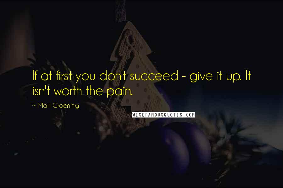 Matt Groening Quotes: If at first you don't succeed - give it up. It isn't worth the pain.