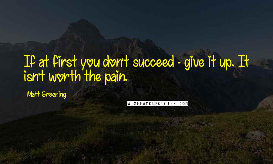 Matt Groening Quotes: If at first you don't succeed - give it up. It isn't worth the pain.