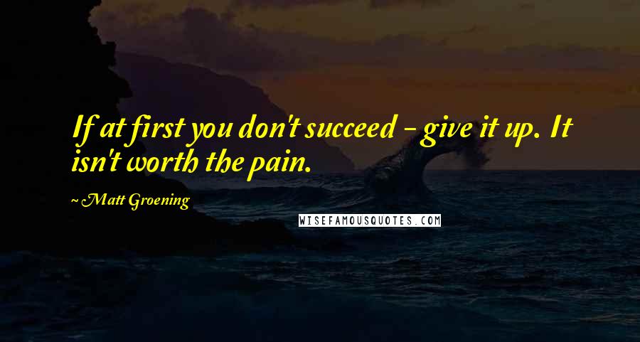 Matt Groening Quotes: If at first you don't succeed - give it up. It isn't worth the pain.