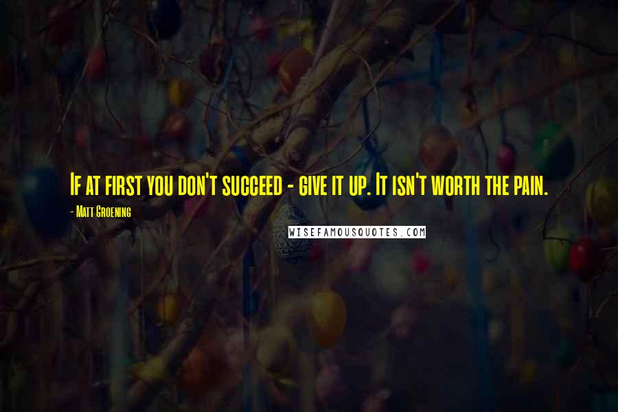 Matt Groening Quotes: If at first you don't succeed - give it up. It isn't worth the pain.