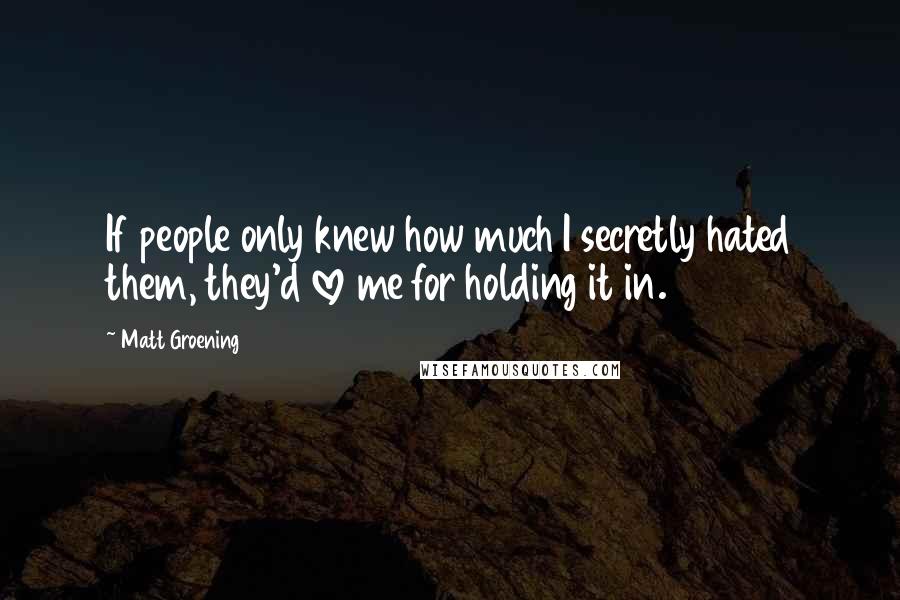 Matt Groening Quotes: If people only knew how much I secretly hated them, they'd love me for holding it in.