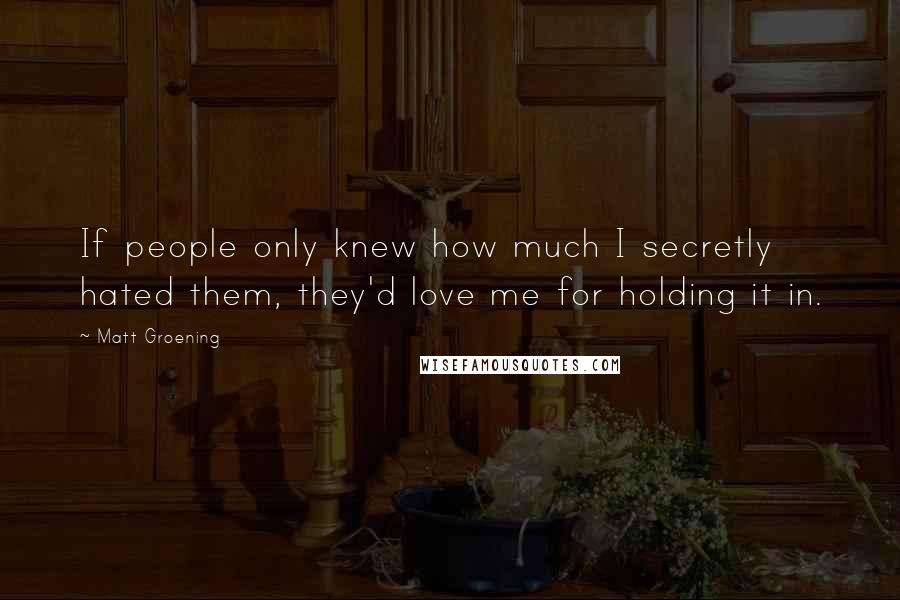 Matt Groening Quotes: If people only knew how much I secretly hated them, they'd love me for holding it in.