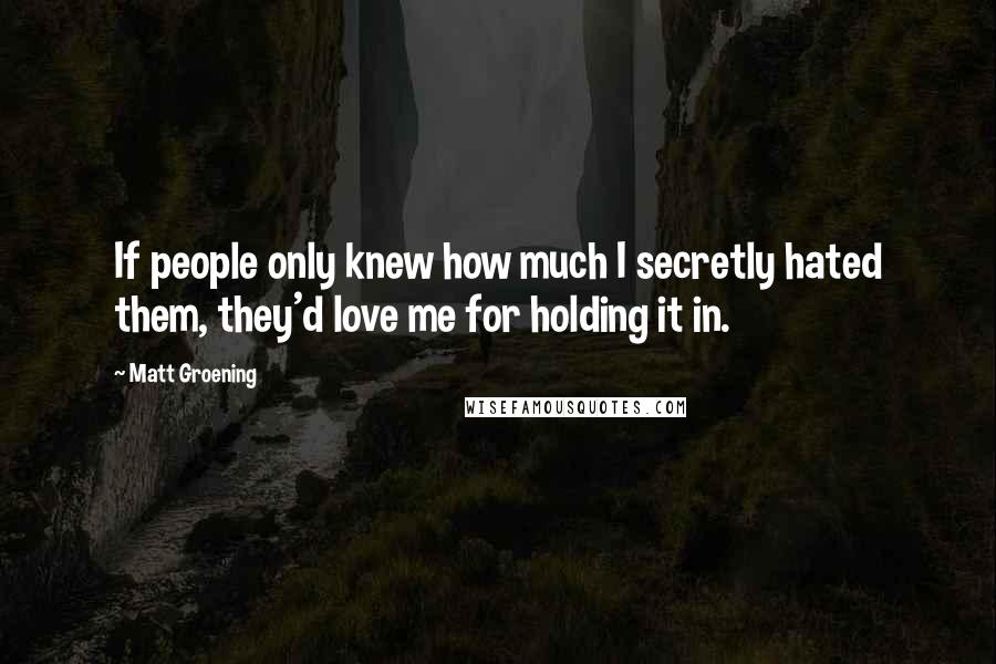Matt Groening Quotes: If people only knew how much I secretly hated them, they'd love me for holding it in.