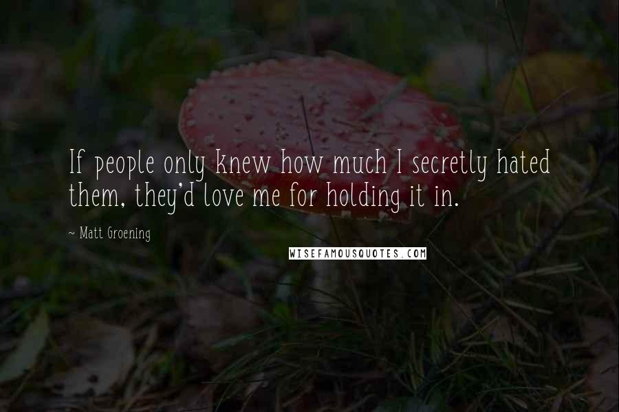 Matt Groening Quotes: If people only knew how much I secretly hated them, they'd love me for holding it in.