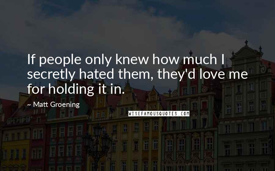 Matt Groening Quotes: If people only knew how much I secretly hated them, they'd love me for holding it in.