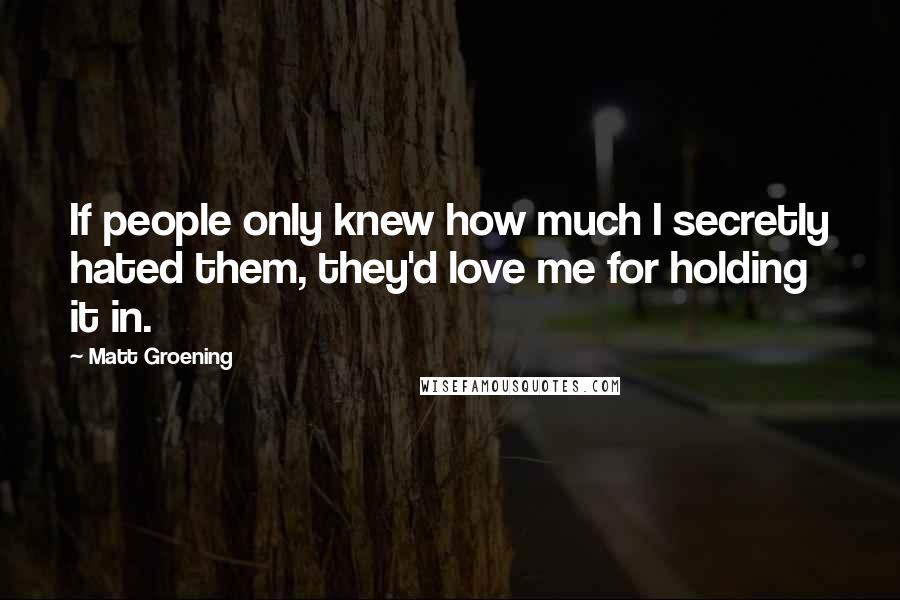 Matt Groening Quotes: If people only knew how much I secretly hated them, they'd love me for holding it in.