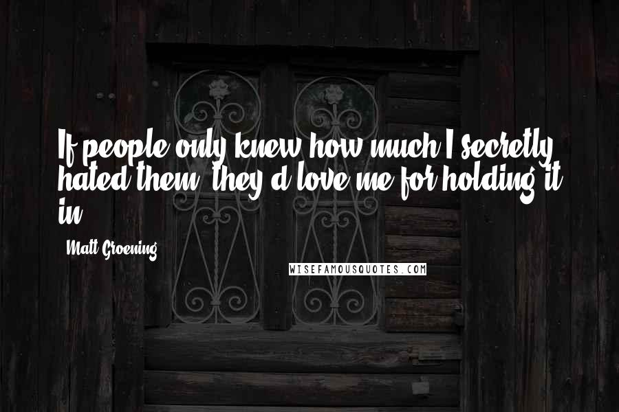 Matt Groening Quotes: If people only knew how much I secretly hated them, they'd love me for holding it in.