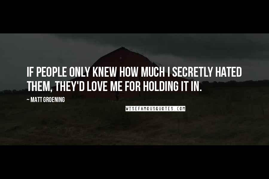 Matt Groening Quotes: If people only knew how much I secretly hated them, they'd love me for holding it in.