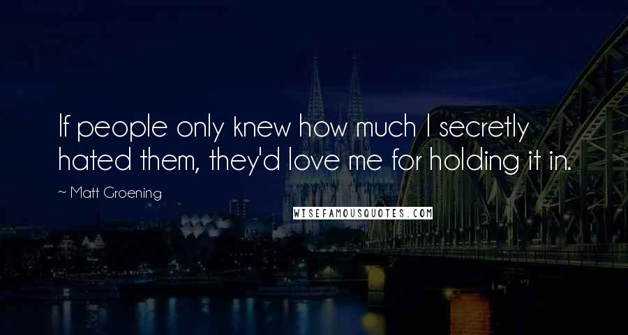 Matt Groening Quotes: If people only knew how much I secretly hated them, they'd love me for holding it in.