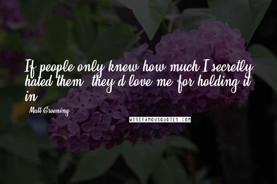 Matt Groening Quotes: If people only knew how much I secretly hated them, they'd love me for holding it in.