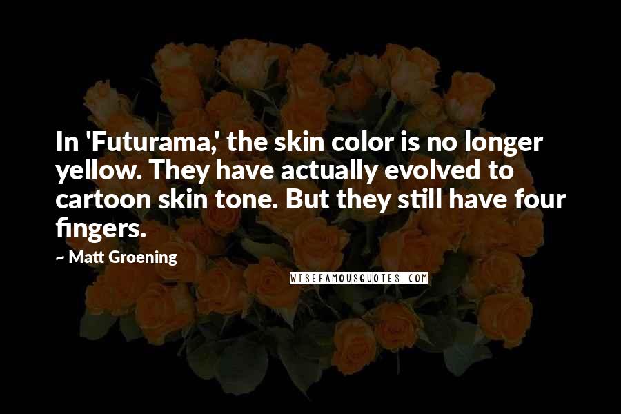 Matt Groening Quotes: In 'Futurama,' the skin color is no longer yellow. They have actually evolved to cartoon skin tone. But they still have four fingers.